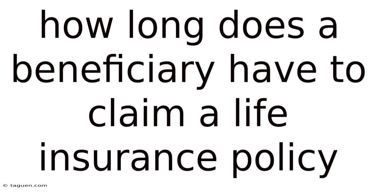 How Long Does A Beneficiary Have To Claim A Life Insurance Policy How Long Does A Beneficiary Have To Claim A Life Insurance Policy