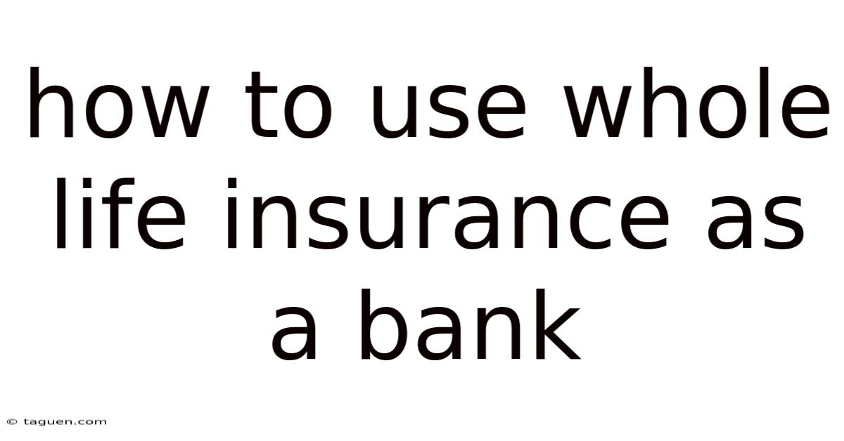 How To Use Whole Life Insurance As A Bank How To Use Whole Life Insurance As A Bank