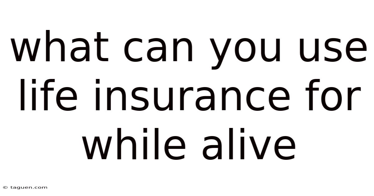 What Can You Use Life Insurance For While Alive What Can You Use Life Insurance For While Alive