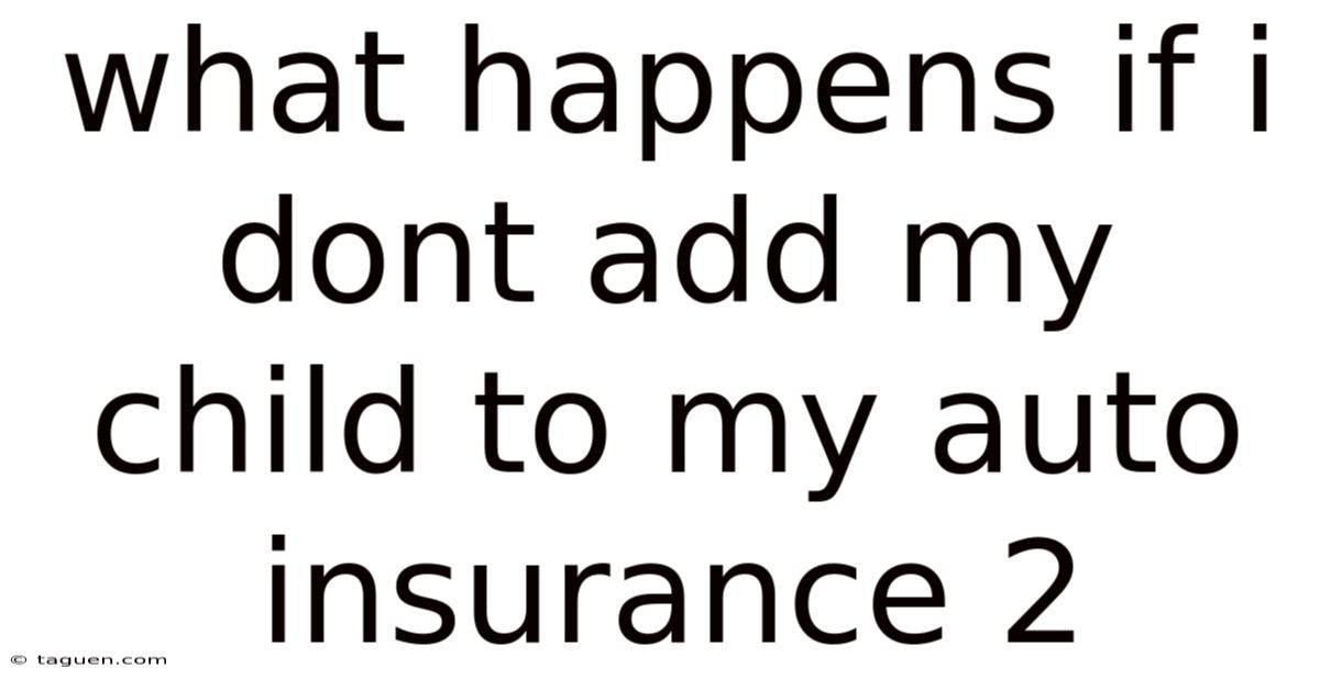 What Happens If I Dont Add My Child To My Auto Insurance 2 What Happens If I Dont Add My Child To My Auto Insurance 2
