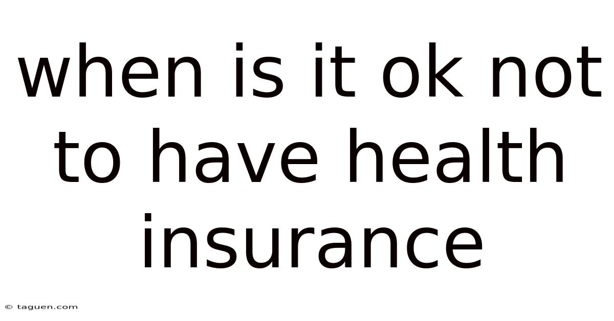 When Is It Ok Not To Have Health Insurance When Is It Ok Not To Have Health Insurance
